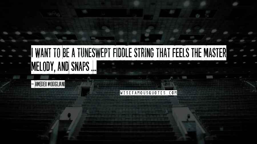 Amedeo Modigliani Quotes: I want to be a tuneswept fiddle string that feels the master melody, and snaps ...