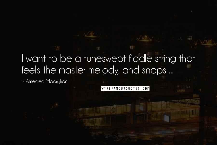 Amedeo Modigliani Quotes: I want to be a tuneswept fiddle string that feels the master melody, and snaps ...