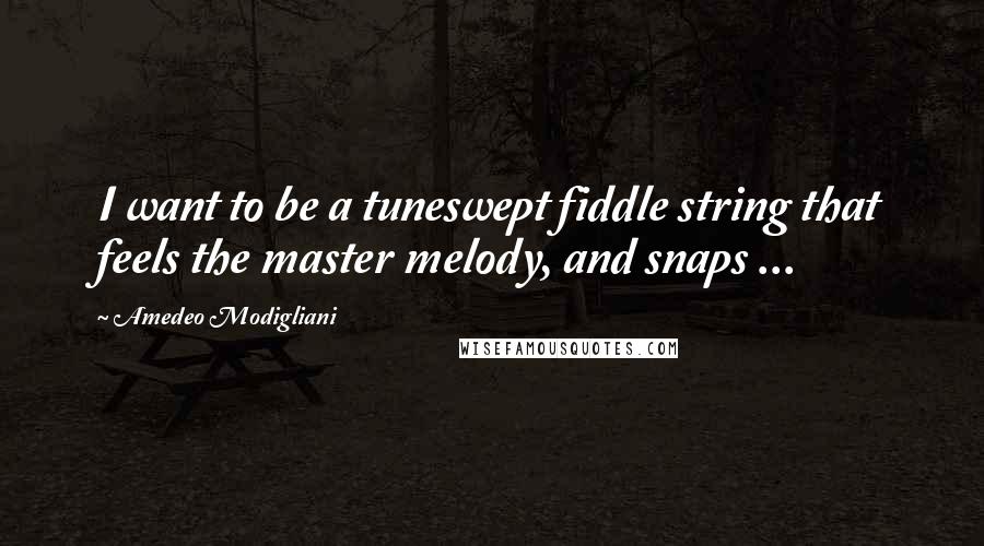 Amedeo Modigliani Quotes: I want to be a tuneswept fiddle string that feels the master melody, and snaps ...