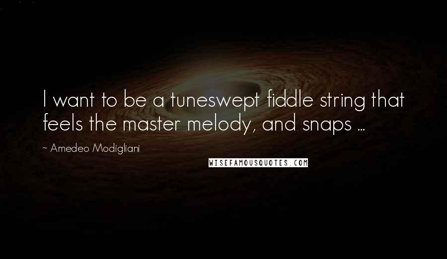 Amedeo Modigliani Quotes: I want to be a tuneswept fiddle string that feels the master melody, and snaps ...