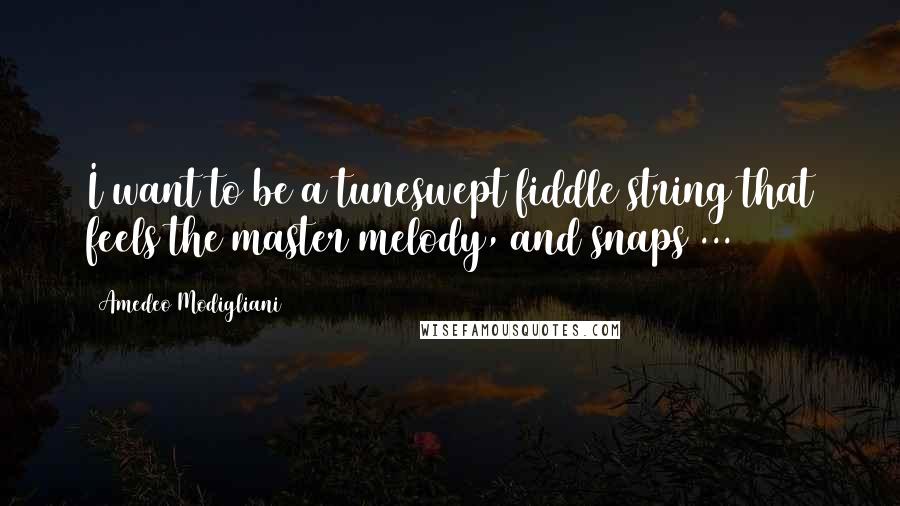 Amedeo Modigliani Quotes: I want to be a tuneswept fiddle string that feels the master melody, and snaps ...