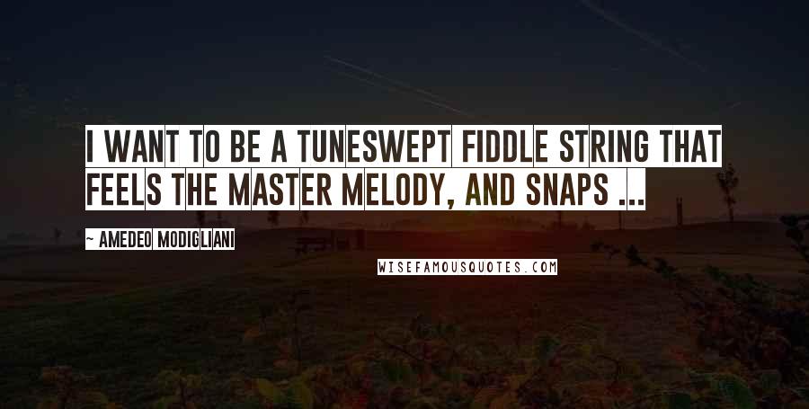 Amedeo Modigliani Quotes: I want to be a tuneswept fiddle string that feels the master melody, and snaps ...