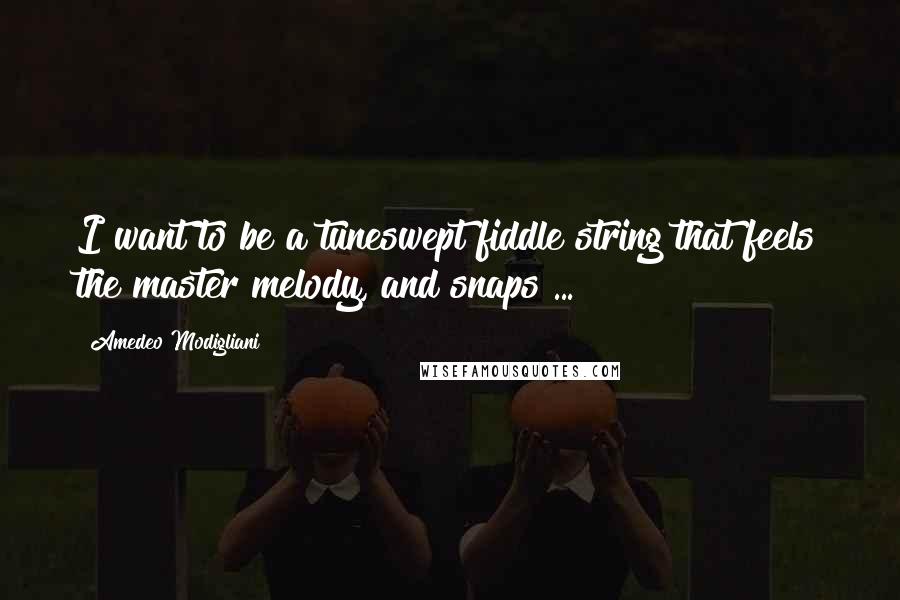 Amedeo Modigliani Quotes: I want to be a tuneswept fiddle string that feels the master melody, and snaps ...