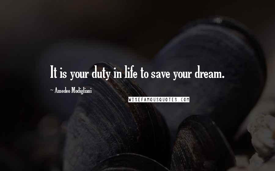 Amedeo Modigliani Quotes: It is your duty in life to save your dream.