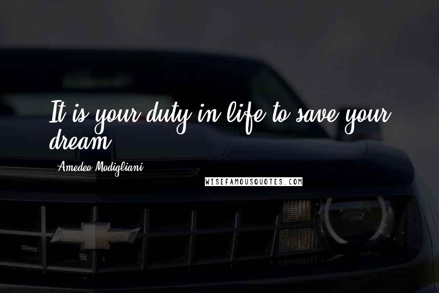 Amedeo Modigliani Quotes: It is your duty in life to save your dream.
