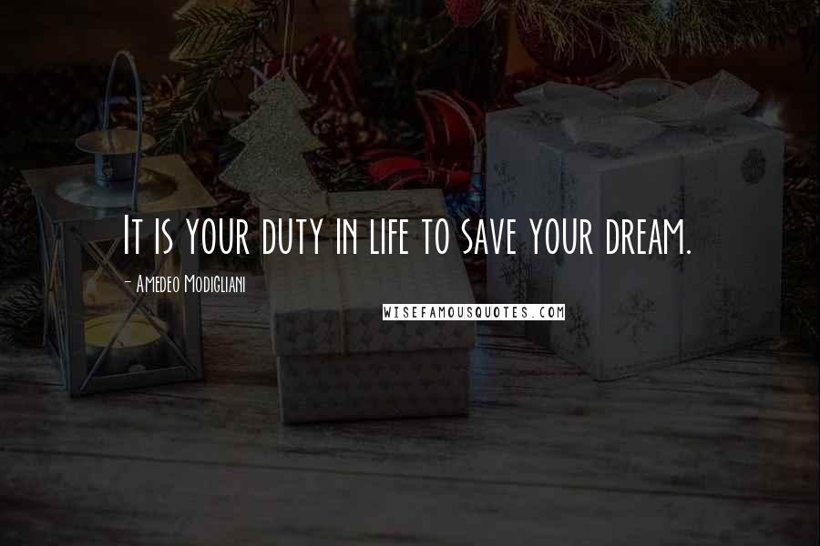 Amedeo Modigliani Quotes: It is your duty in life to save your dream.