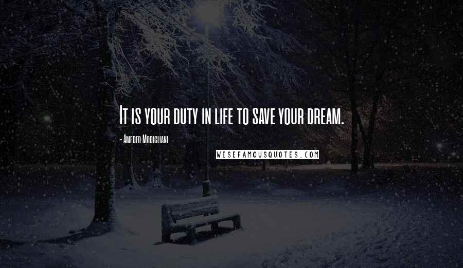 Amedeo Modigliani Quotes: It is your duty in life to save your dream.