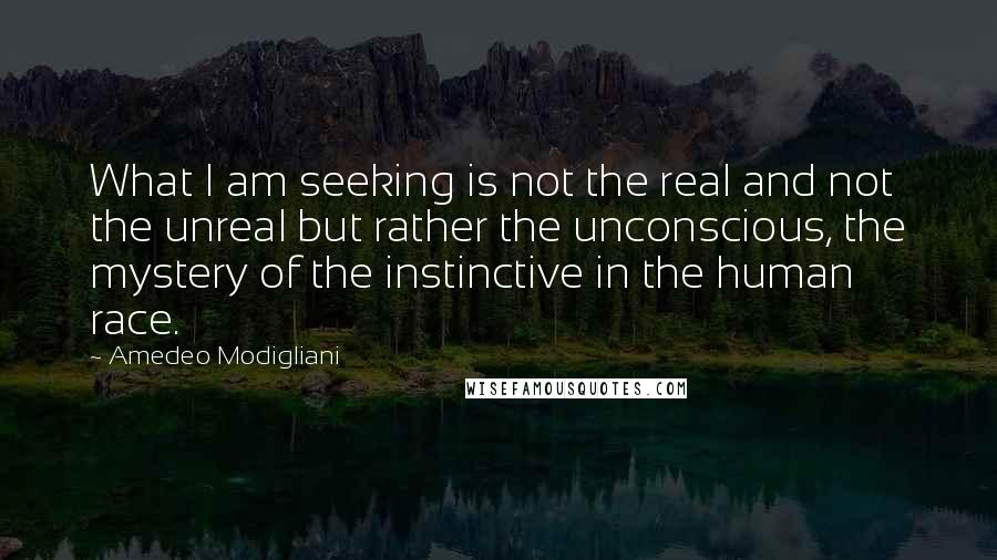 Amedeo Modigliani Quotes: What I am seeking is not the real and not the unreal but rather the unconscious, the mystery of the instinctive in the human race.