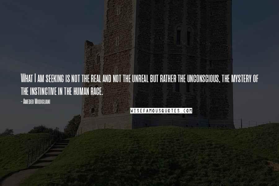 Amedeo Modigliani Quotes: What I am seeking is not the real and not the unreal but rather the unconscious, the mystery of the instinctive in the human race.