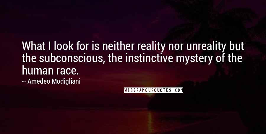 Amedeo Modigliani Quotes: What I look for is neither reality nor unreality but the subconscious, the instinctive mystery of the human race.