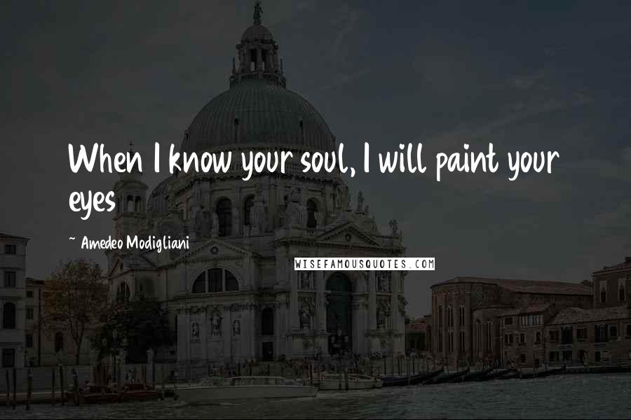 Amedeo Modigliani Quotes: When I know your soul, I will paint your eyes