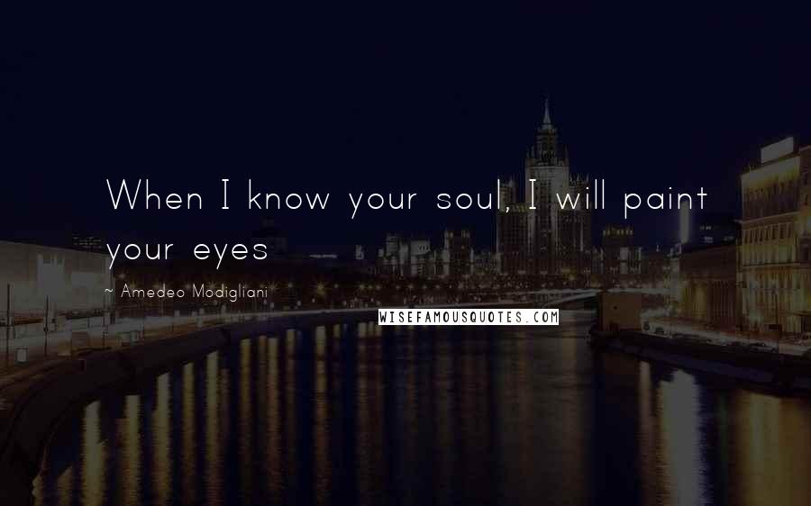 Amedeo Modigliani Quotes: When I know your soul, I will paint your eyes