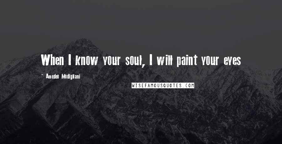 Amedeo Modigliani Quotes: When I know your soul, I will paint your eyes