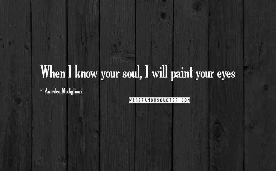 Amedeo Modigliani Quotes: When I know your soul, I will paint your eyes