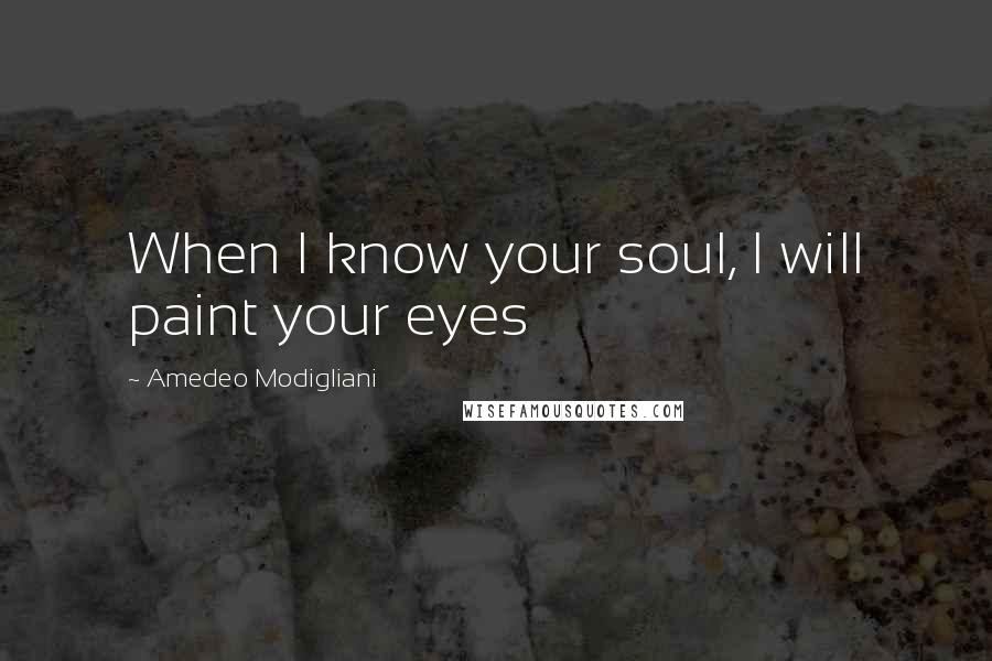 Amedeo Modigliani Quotes: When I know your soul, I will paint your eyes