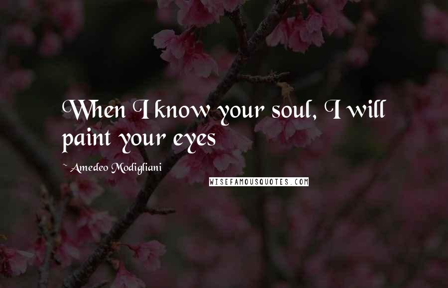 Amedeo Modigliani Quotes: When I know your soul, I will paint your eyes