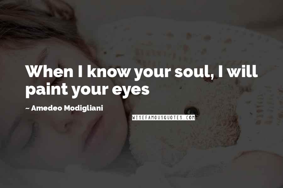 Amedeo Modigliani Quotes: When I know your soul, I will paint your eyes