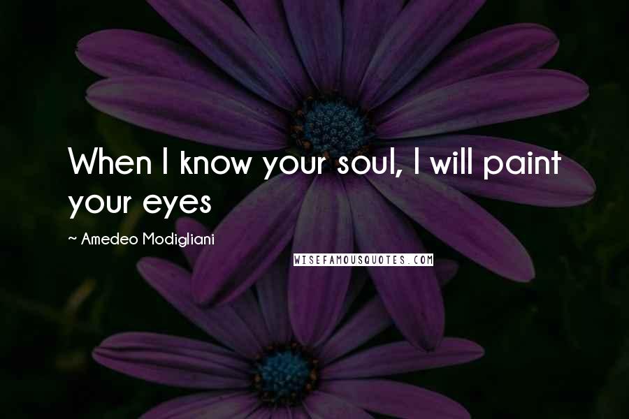 Amedeo Modigliani Quotes: When I know your soul, I will paint your eyes