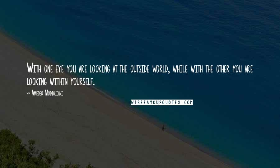 Amedeo Modigliani Quotes: With one eye you are looking at the outside world, while with the other you are looking within yourself.