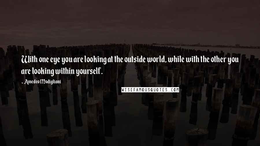 Amedeo Modigliani Quotes: With one eye you are looking at the outside world, while with the other you are looking within yourself.