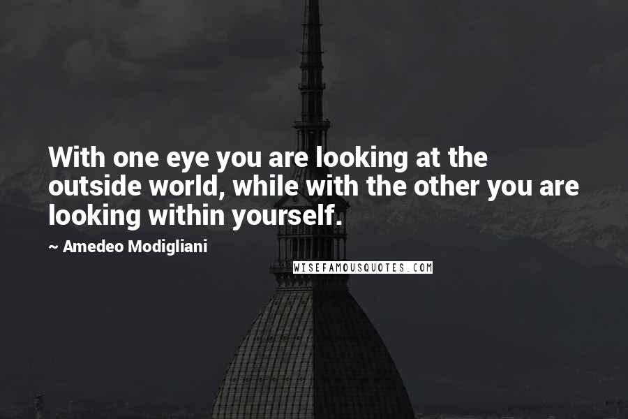 Amedeo Modigliani Quotes: With one eye you are looking at the outside world, while with the other you are looking within yourself.