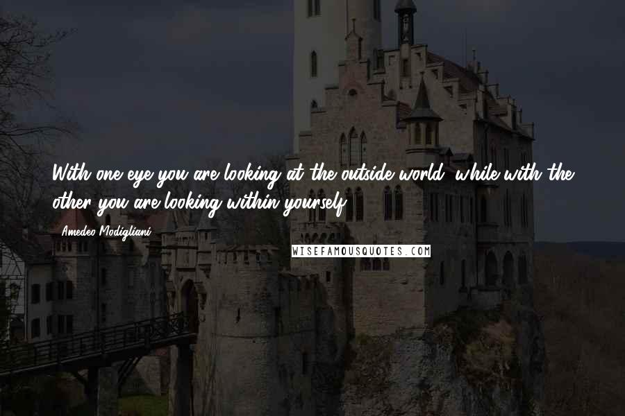 Amedeo Modigliani Quotes: With one eye you are looking at the outside world, while with the other you are looking within yourself.