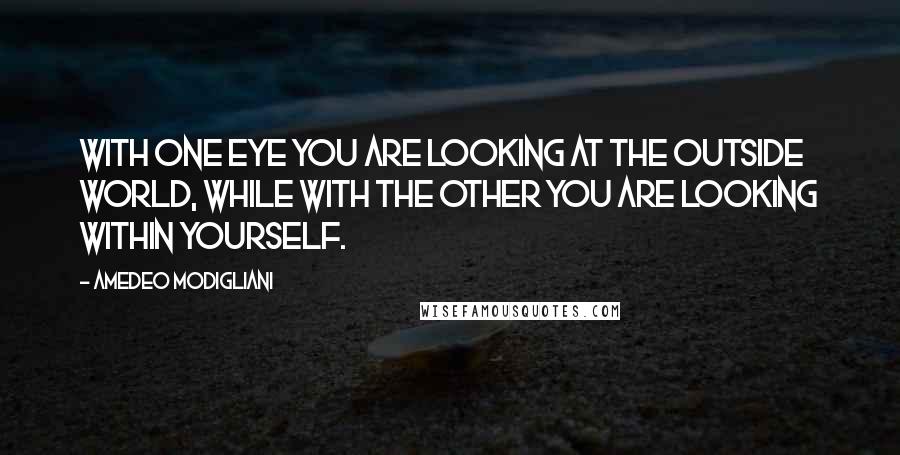 Amedeo Modigliani Quotes: With one eye you are looking at the outside world, while with the other you are looking within yourself.