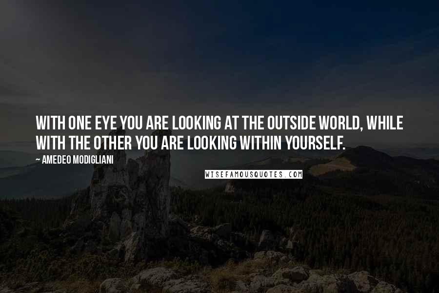 Amedeo Modigliani Quotes: With one eye you are looking at the outside world, while with the other you are looking within yourself.