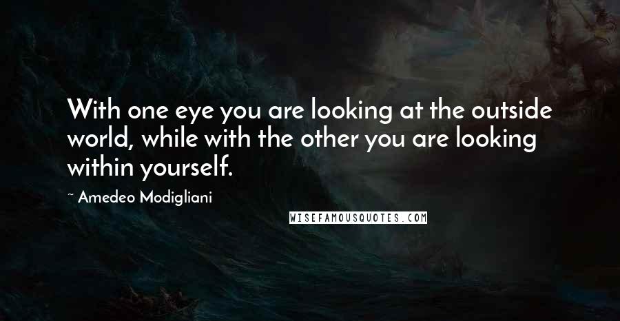 Amedeo Modigliani Quotes: With one eye you are looking at the outside world, while with the other you are looking within yourself.