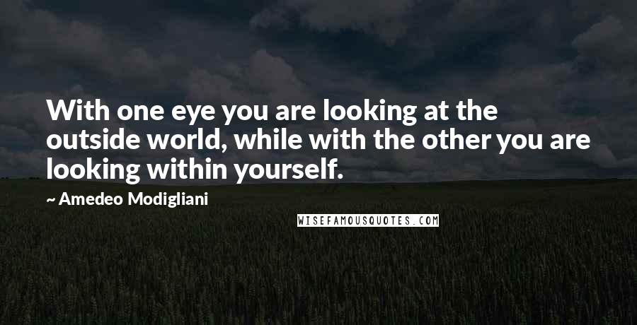 Amedeo Modigliani Quotes: With one eye you are looking at the outside world, while with the other you are looking within yourself.