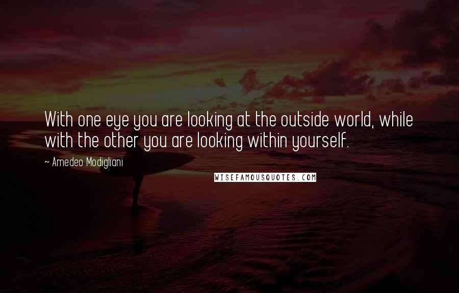 Amedeo Modigliani Quotes: With one eye you are looking at the outside world, while with the other you are looking within yourself.