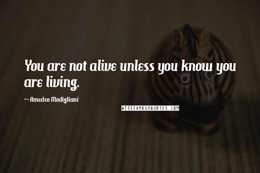 Amedeo Modigliani Quotes: You are not alive unless you know you are living.