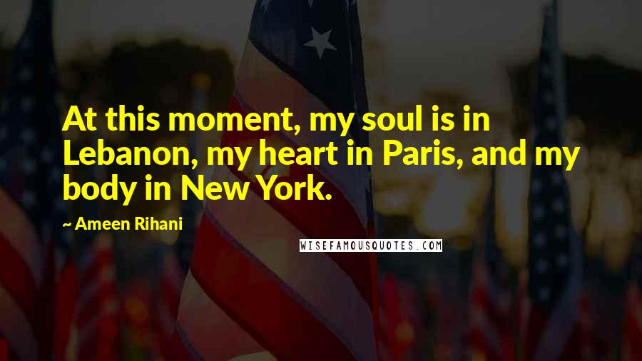 Ameen Rihani Quotes: At this moment, my soul is in Lebanon, my heart in Paris, and my body in New York.