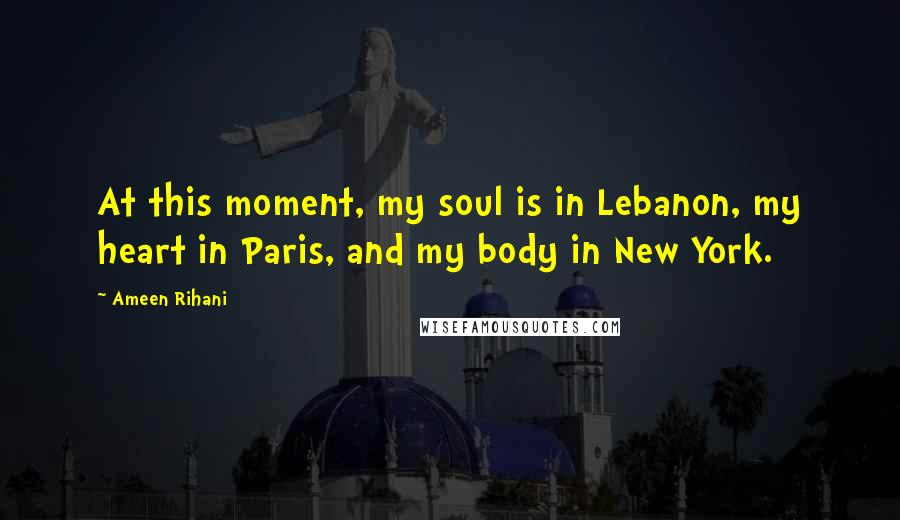 Ameen Rihani Quotes: At this moment, my soul is in Lebanon, my heart in Paris, and my body in New York.