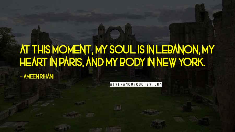 Ameen Rihani Quotes: At this moment, my soul is in Lebanon, my heart in Paris, and my body in New York.