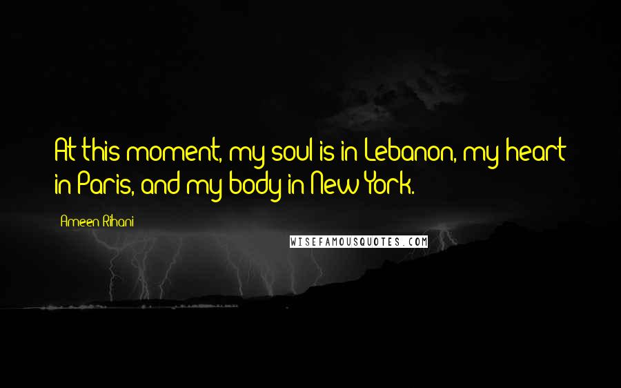 Ameen Rihani Quotes: At this moment, my soul is in Lebanon, my heart in Paris, and my body in New York.