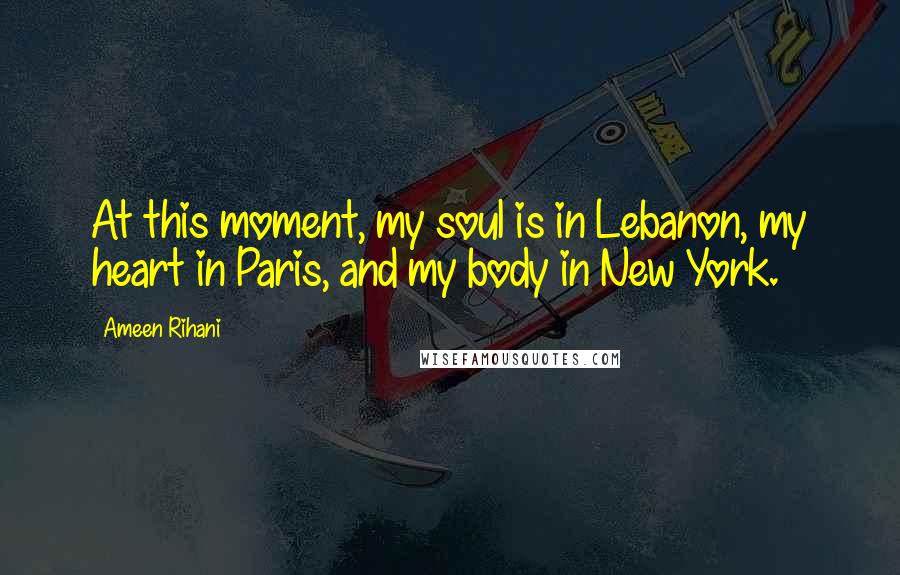 Ameen Rihani Quotes: At this moment, my soul is in Lebanon, my heart in Paris, and my body in New York.