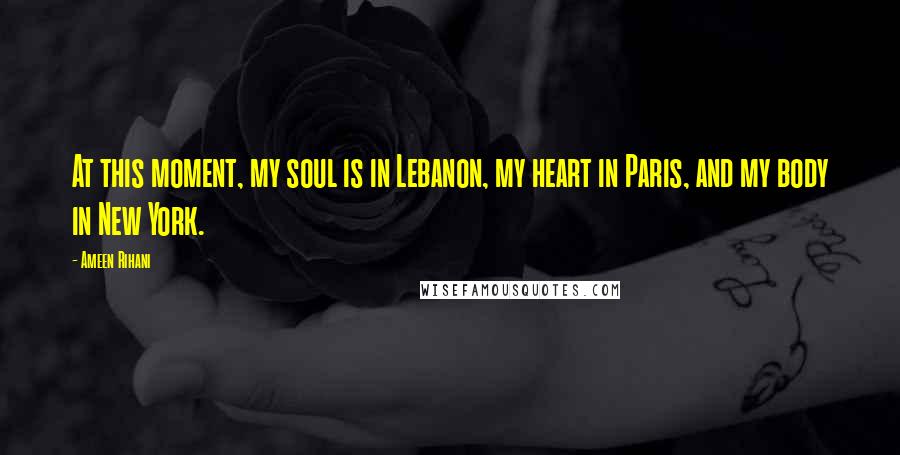 Ameen Rihani Quotes: At this moment, my soul is in Lebanon, my heart in Paris, and my body in New York.