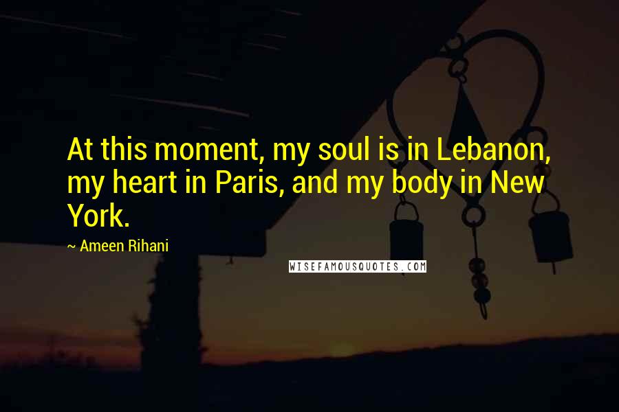 Ameen Rihani Quotes: At this moment, my soul is in Lebanon, my heart in Paris, and my body in New York.