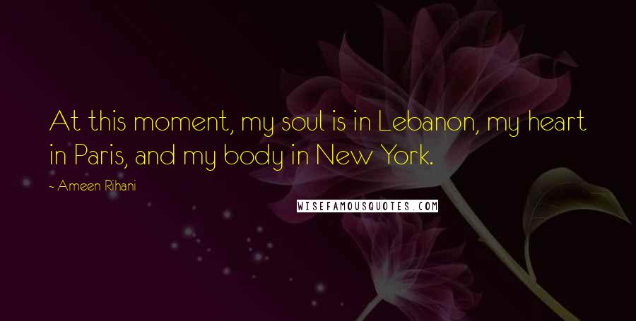 Ameen Rihani Quotes: At this moment, my soul is in Lebanon, my heart in Paris, and my body in New York.