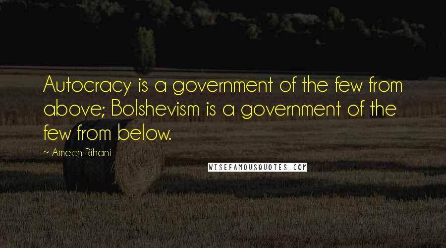 Ameen Rihani Quotes: Autocracy is a government of the few from above; Bolshevism is a government of the few from below.