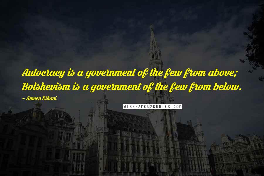 Ameen Rihani Quotes: Autocracy is a government of the few from above; Bolshevism is a government of the few from below.