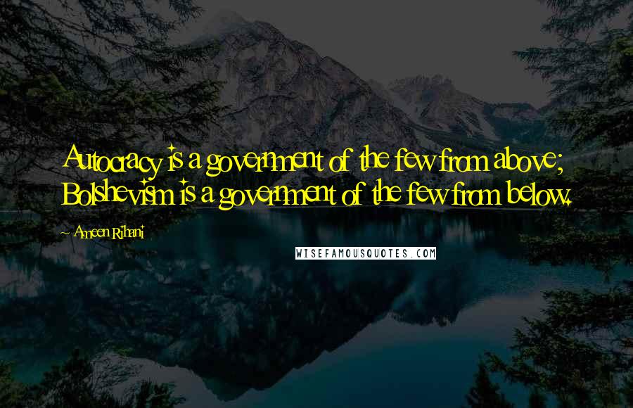 Ameen Rihani Quotes: Autocracy is a government of the few from above; Bolshevism is a government of the few from below.