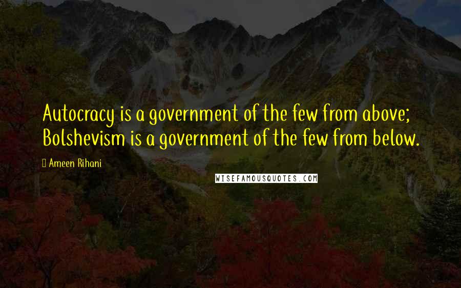 Ameen Rihani Quotes: Autocracy is a government of the few from above; Bolshevism is a government of the few from below.