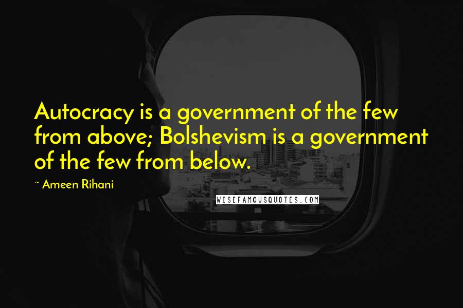 Ameen Rihani Quotes: Autocracy is a government of the few from above; Bolshevism is a government of the few from below.