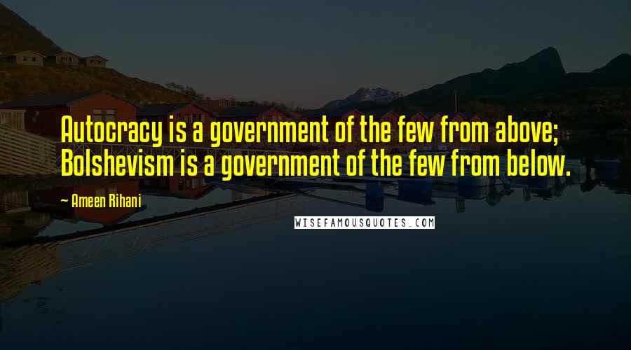 Ameen Rihani Quotes: Autocracy is a government of the few from above; Bolshevism is a government of the few from below.