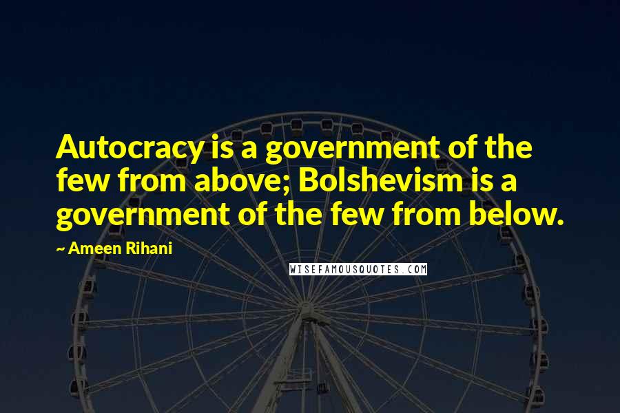 Ameen Rihani Quotes: Autocracy is a government of the few from above; Bolshevism is a government of the few from below.