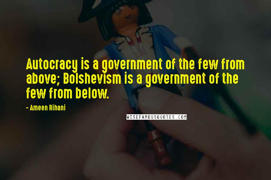 Ameen Rihani Quotes: Autocracy is a government of the few from above; Bolshevism is a government of the few from below.