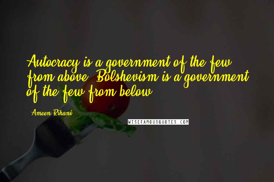 Ameen Rihani Quotes: Autocracy is a government of the few from above; Bolshevism is a government of the few from below.