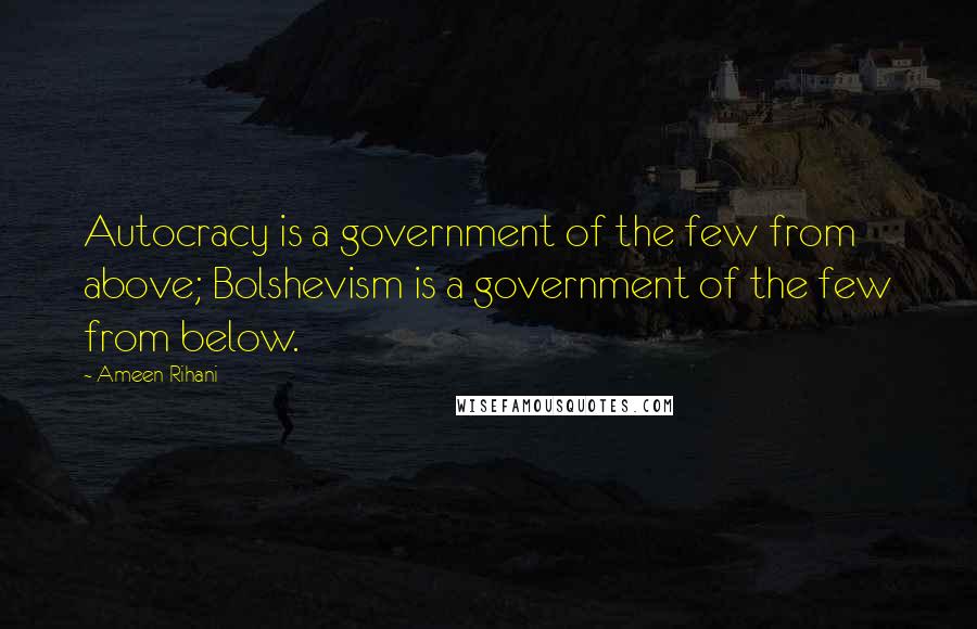 Ameen Rihani Quotes: Autocracy is a government of the few from above; Bolshevism is a government of the few from below.